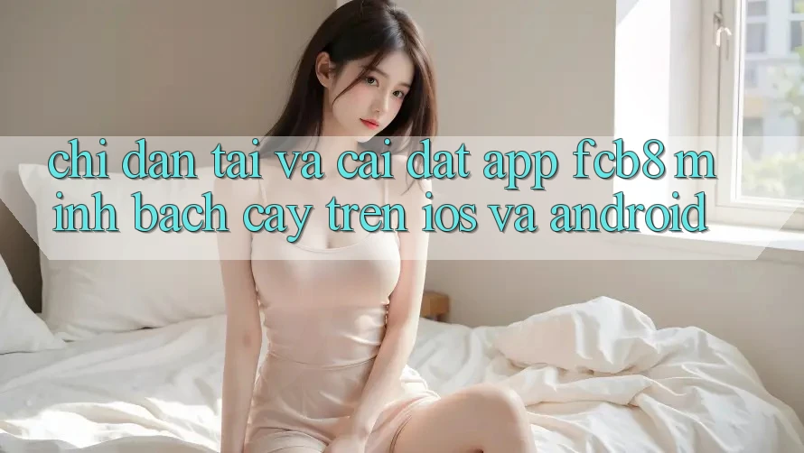Chỉ dẫn Tải Và Cài Đặt App FCB8 Minh bạch cậy Trên iOS Và Android