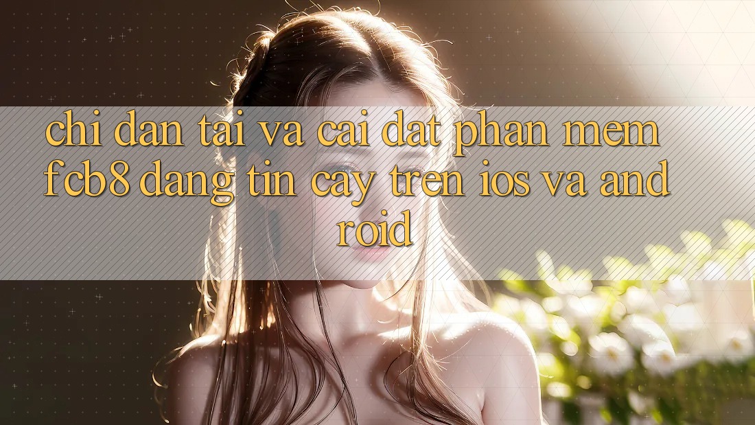 Chỉ dẫn Tải Và Cài Đặt Phần mềm FCB8 Đáng tin cậy Trên iOS Và Android