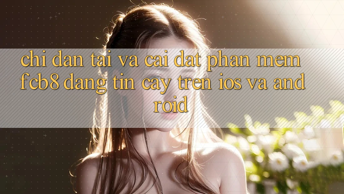 Chỉ dẫn Tải Và Cài Đặt Phần mềm FCB8 Đáng tin cậy Trên iOS Và Android Chỉ dẫn Tải Và Cài Đặt Phần mềm FCB8 Đáng tin cậy Trên iOS Và Android