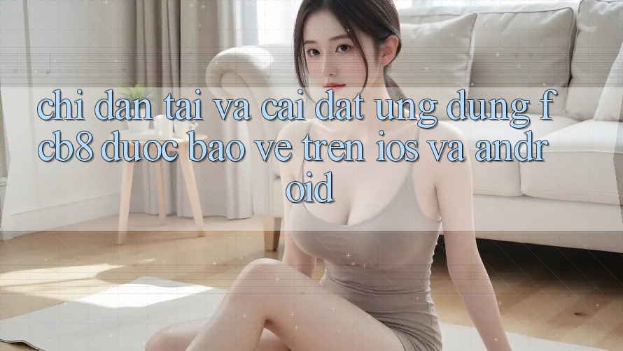Chỉ dẫn Tải Và Cài đặt Ứng dụng FCB8 Được bảo vệ Trên iOS Và Android