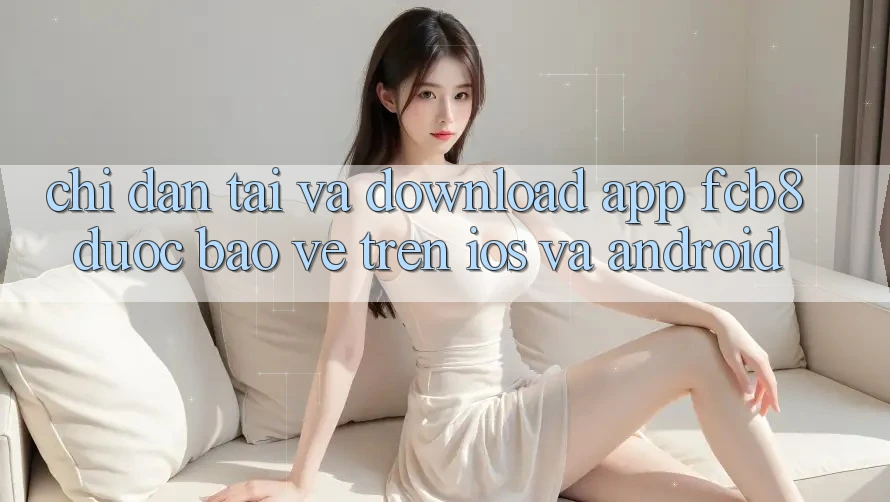 Chỉ dẫn Tải Và Download App FCB8 Được bảo vệ Trên iOS Và Android