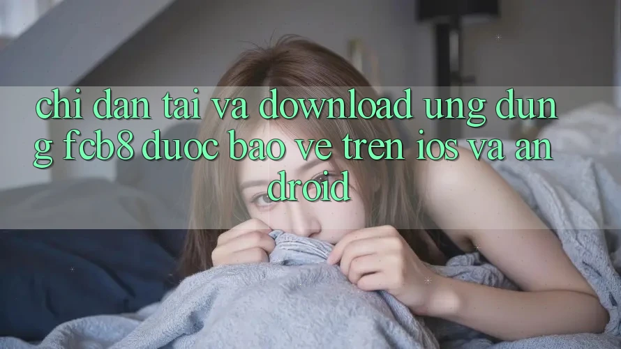 Chỉ dẫn Tải Và Download Ứng dụng FCB8 Được bảo vệ Trên iOS Và Android