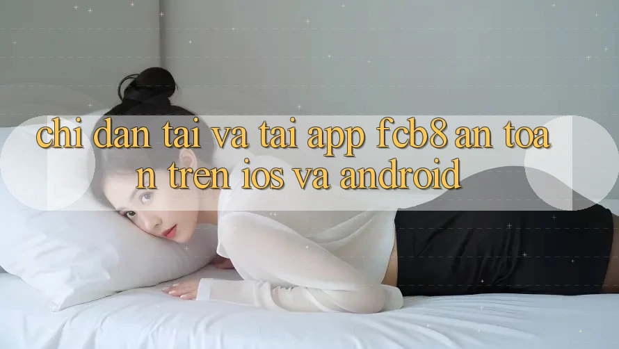 Chỉ dẫn Tải Và Tải App FCB8 An Toàn Trên iOS Và Android Chỉ dẫn Tải Và Tải App FCB8 An Toàn Trên iOS Và Android