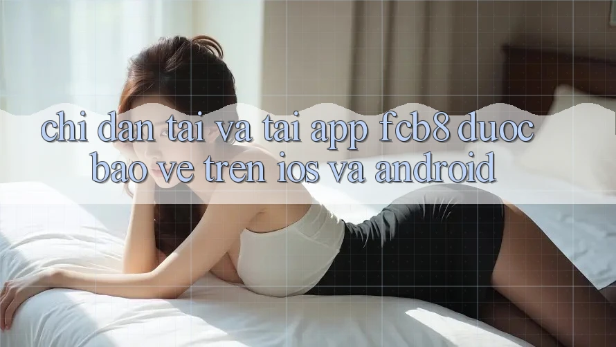 Chỉ dẫn Tải Và Tải App FCB8 Được bảo vệ Trên iOS Và Android Chỉ dẫn Tải Và Tải App FCB8 Được bảo vệ Trên iOS Và Android
