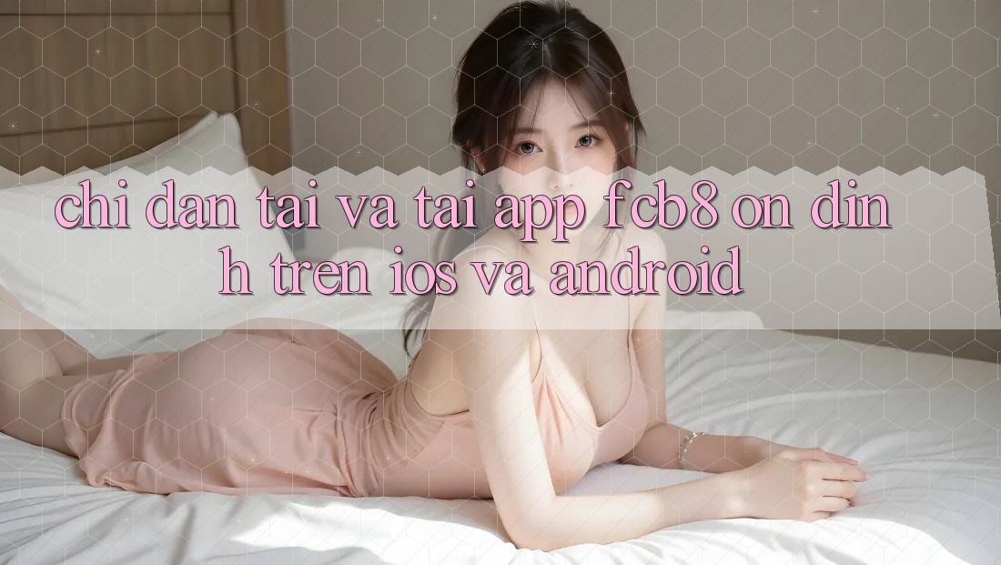 Chỉ dẫn Tải Và Tải App FCB8 Ổn định Trên iOS Và Android Chỉ dẫn Tải Và Tải App FCB8 Ổn định Trên iOS Và Android