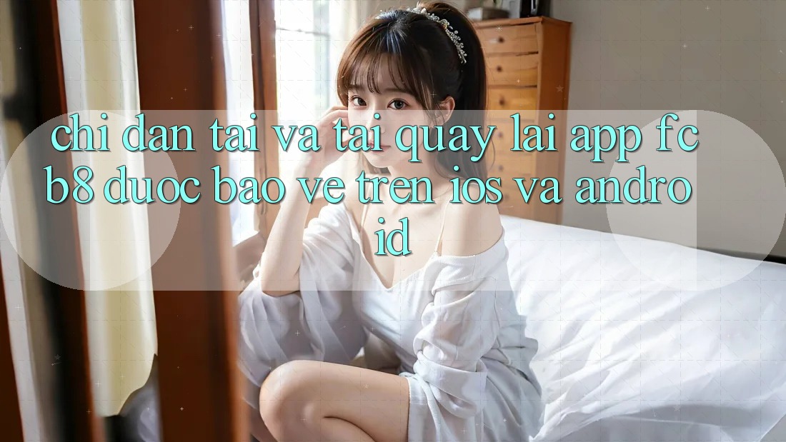 Chỉ dẫn Tải Và Tải quay lại App FCB8 Được bảo vệ Trên iOS Và Android