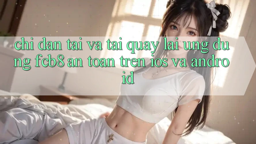 Chỉ dẫn Tải Và Tải quay lại Ứng dụng FCB8 An Toàn Trên iOS Và Android Chỉ dẫn Tải Và Tải quay lại Ứng dụng FCB8 An Toàn Trên iOS Và Android