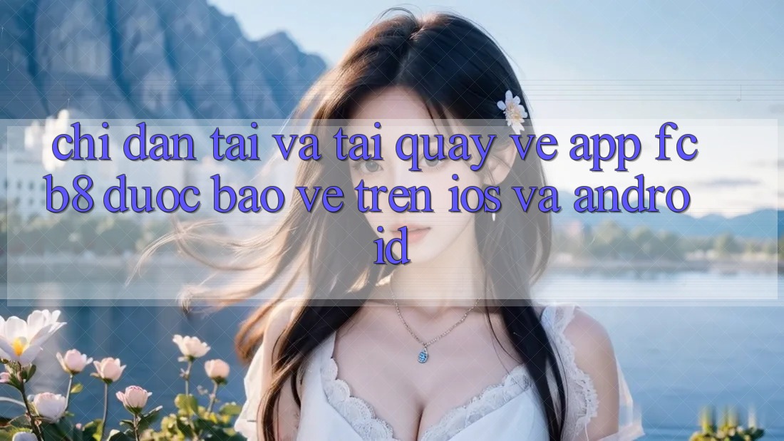 Chỉ dẫn Tải Và Tải quay về App FCB8 Được bảo vệ Trên iOS Và Android Chỉ dẫn Tải Và Tải quay về App FCB8 Được bảo vệ Trên iOS Và Android
