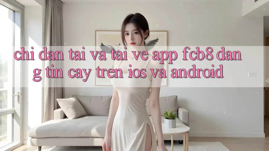 Chỉ dẫn Tải Và Tải về App FCB8 Đáng tin cậy Trên iOS Và Android Chỉ dẫn Tải Và Tải về App FCB8 Đáng tin cậy Trên iOS Và Android