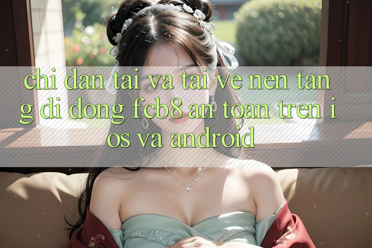 Chỉ dẫn Tải Và Tải về Nền tảng di động FCB8 An Toàn Trên iOS Và Android Chỉ dẫn Tải Và Tải về Nền tảng di động FCB8 An Toàn Trên iOS Và Android