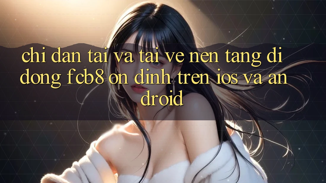 Chỉ dẫn Tải Và Tải về Nền tảng di động FCB8 Ổn định Trên iOS Và Android Chỉ dẫn Tải Và Tải về Nền tảng di động FCB8 Ổn định Trên iOS Và Android