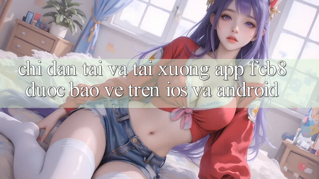 Chỉ dẫn Tải Và Tải xuống App FCB8 Được bảo vệ Trên iOS Và Android