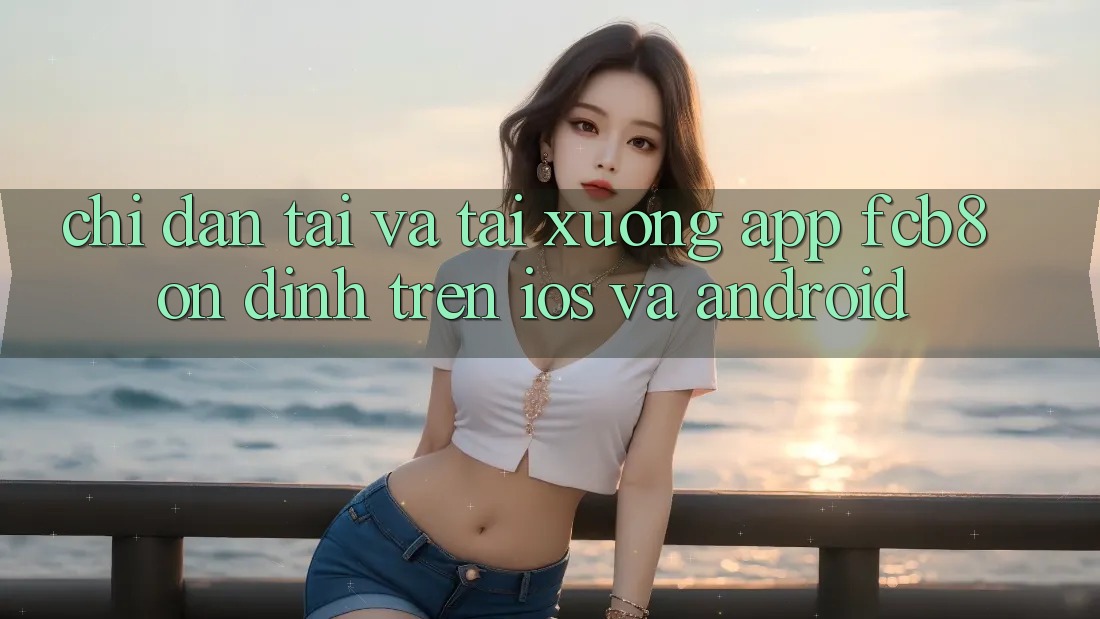 Chỉ dẫn Tải Và Tải xuống App FCB8 Ổn định Trên iOS Và Android