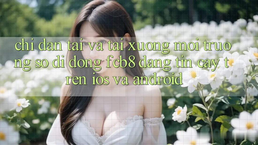 Chỉ dẫn Tải Và Tải xuống Môi trường số di động FCB8 Đáng tin cậy Trên iOS Và Android Chỉ dẫn Tải Và Tải xuống Môi trường số di động FCB8 Đáng tin cậy Trên iOS Và Android