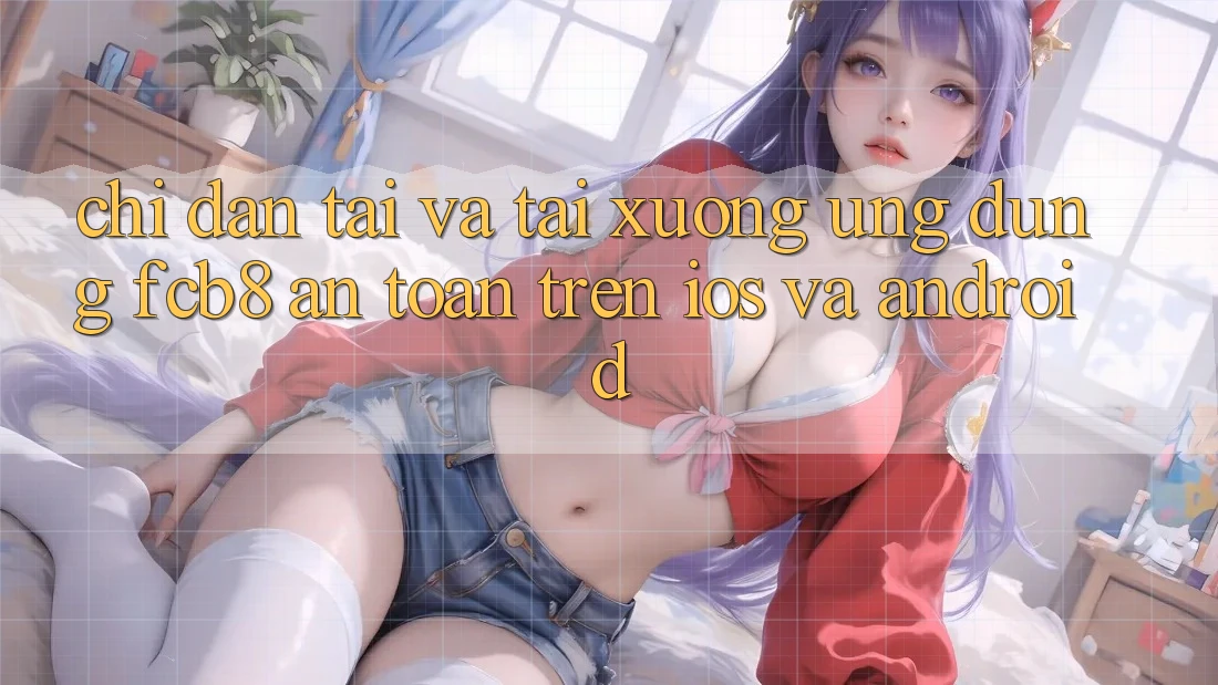 Chỉ dẫn Tải Và Tải xuống Ứng dụng FCB8 An Toàn Trên iOS Và Android
