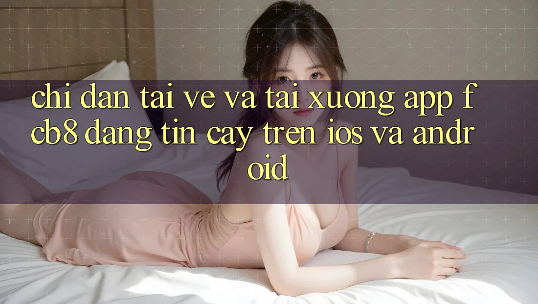 Chỉ dẫn Tải về Và Tải xuống App FCB8 Đáng tin cậy Trên iOS Và Android Chỉ dẫn Tải về Và Tải xuống App FCB8 Đáng tin cậy Trên iOS Và Android