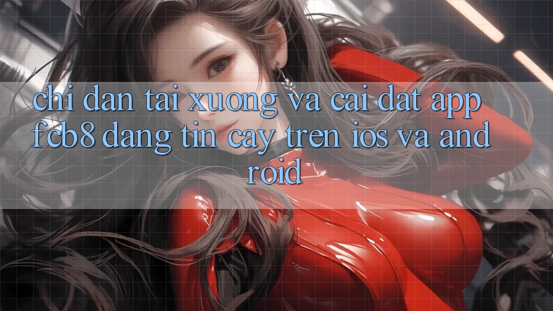 Chỉ dẫn Tải xuống Và Cài Đặt App FCB8 Đáng tin cậy Trên iOS Và Android Chỉ dẫn Tải xuống Và Cài Đặt App FCB8 Đáng tin cậy Trên iOS Và Android