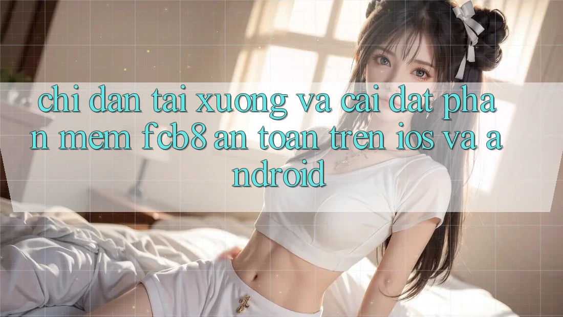 Chỉ dẫn Tải xuống Và Cài Đặt Phần mềm FCB8 An Toàn Trên iOS Và Android Chỉ dẫn Tải xuống Và Cài Đặt Phần mềm FCB8 An Toàn Trên iOS Và Android