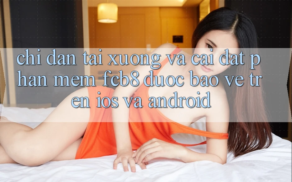 Chỉ dẫn Tải xuống Và Cài Đặt Phần mềm FCB8 Được bảo vệ Trên iOS Và Android Chỉ dẫn Tải xuống Và Cài Đặt Phần mềm FCB8 Được bảo vệ Trên iOS Và Android