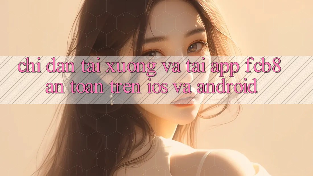 Chỉ dẫn Tải xuống Và Tải App FCB8 An Toàn Trên iOS Và Android Chỉ dẫn Tải xuống Và Tải App FCB8 An Toàn Trên iOS Và Android
