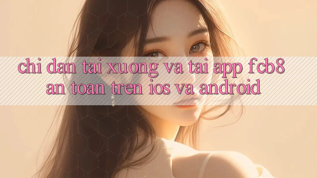 Chỉ dẫn Tải xuống Và Tải App FCB8 An Toàn Trên iOS Và Android Chỉ dẫn Tải xuống Và Tải App FCB8 An Toàn Trên iOS Và Android