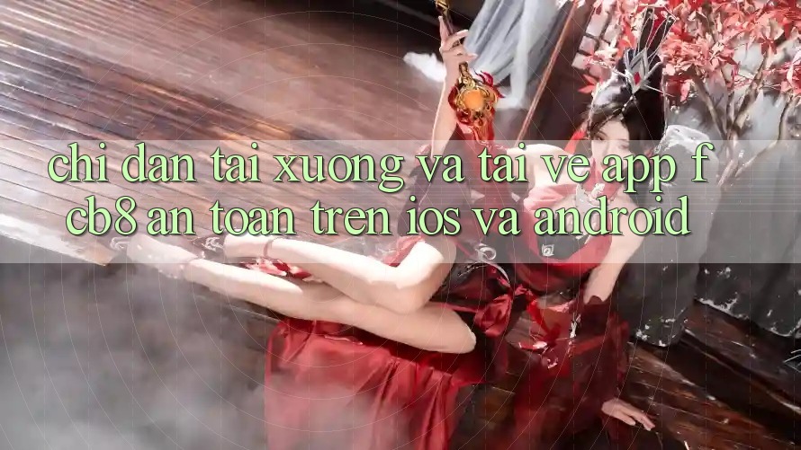 Chỉ dẫn Tải xuống Và Tải về App FCB8 An Toàn Trên iOS Và Android Chỉ dẫn Tải xuống Và Tải về App FCB8 An Toàn Trên iOS Và Android