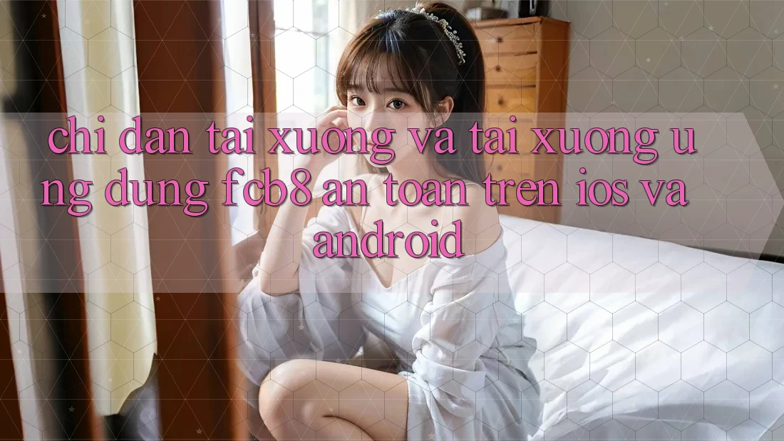 Chỉ dẫn Tải xuống Và Tải xuống Ứng dụng FCB8 An Toàn Trên iOS Và Android Chỉ dẫn Tải xuống Và Tải xuống Ứng dụng FCB8 An Toàn Trên iOS Và Android