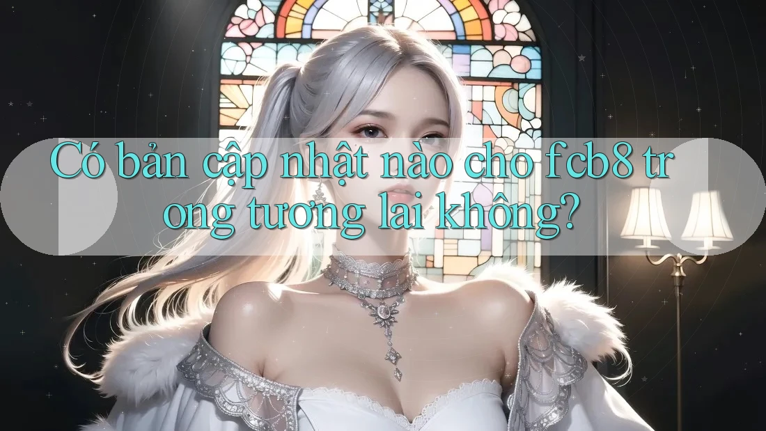 Có bản cập nhật nào cho fcb8 trong tương lai không? Có bản cập nhật nào cho fcb8 trong tương lai không?