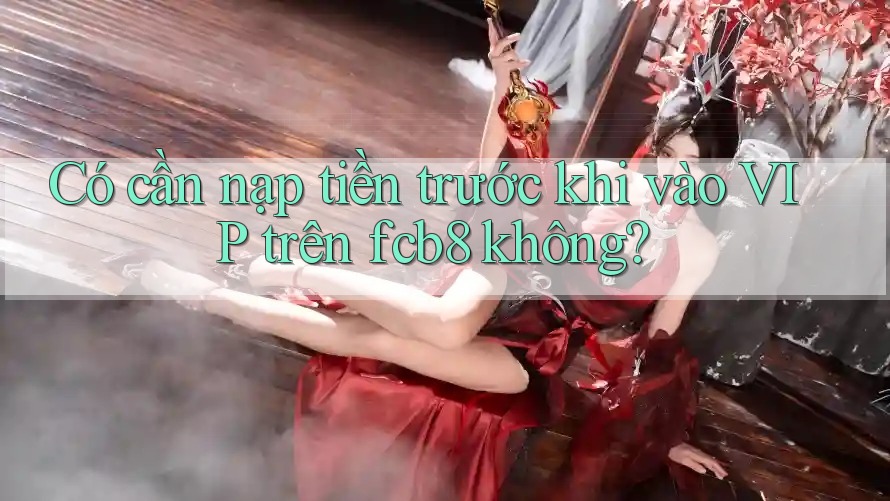 Có cần nạp tiền trước khi vào VIP trên fcb8 không? Có cần nạp tiền trước khi vào VIP trên fcb8 không?