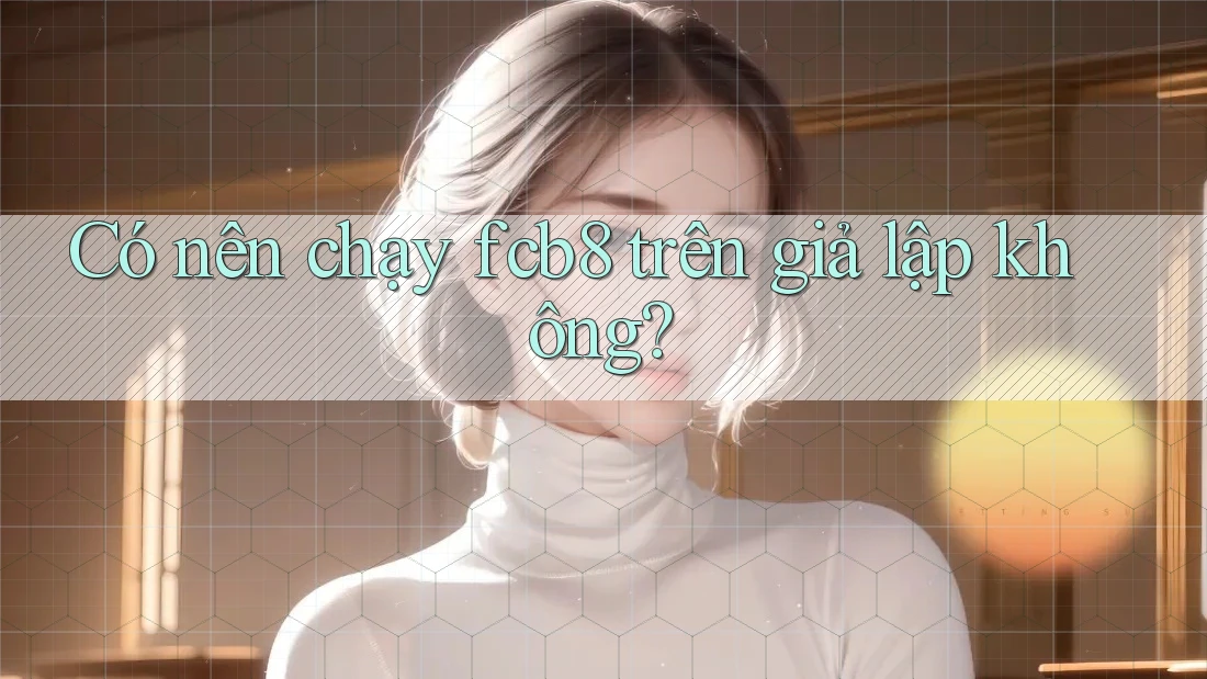 Có nên chạy fcb8 trên giả lập không?
