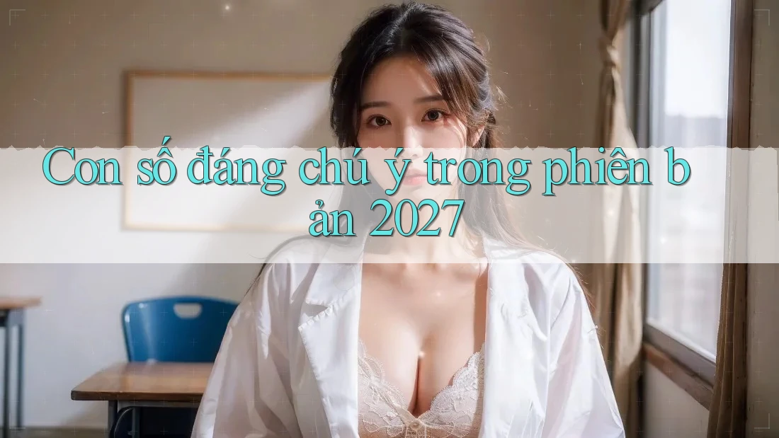Con số đáng chú ý trong phiên bản 2027 Con số đáng chú ý trong phiên bản 2027