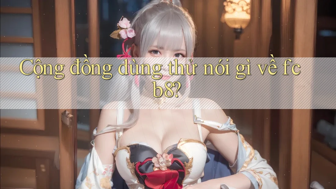 Cộng đồng dùng thử nói gì về fcb8? Cộng đồng dùng thử nói gì về fcb8?