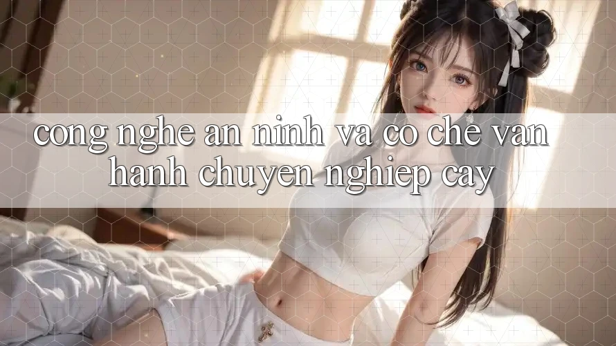 Công Nghệ An ninh Và Cơ Chế Vận Hành Chuyên nghiệp cậy Công Nghệ An ninh Và Cơ Chế Vận Hành Chuyên nghiệp cậy