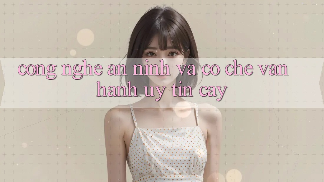 Công Nghệ An ninh Và Cơ Chế Vận Hành Uy tín cậy Công Nghệ An ninh Và Cơ Chế Vận Hành Uy tín cậy