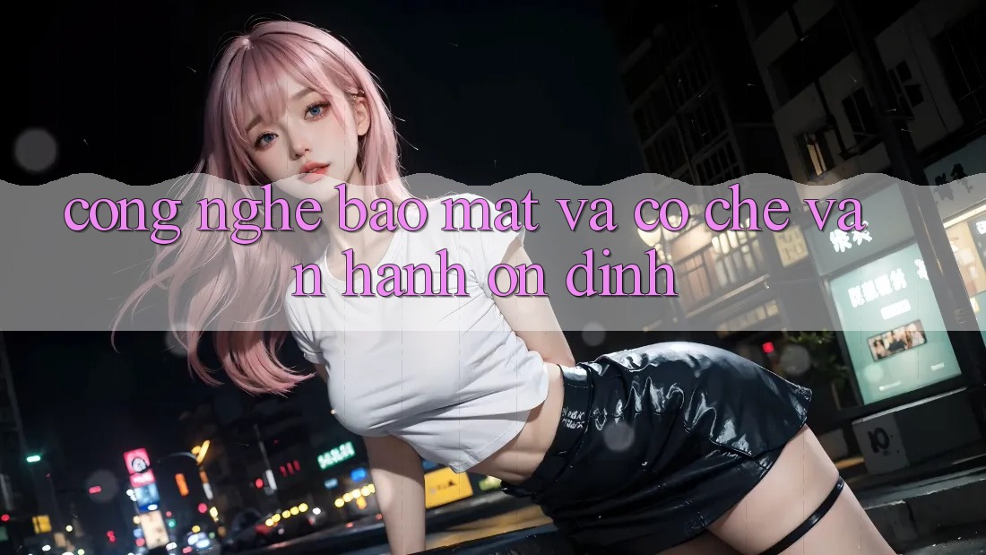 Công Nghệ Bảo Mật Và Cơ Chế Vận Hành Ổn định