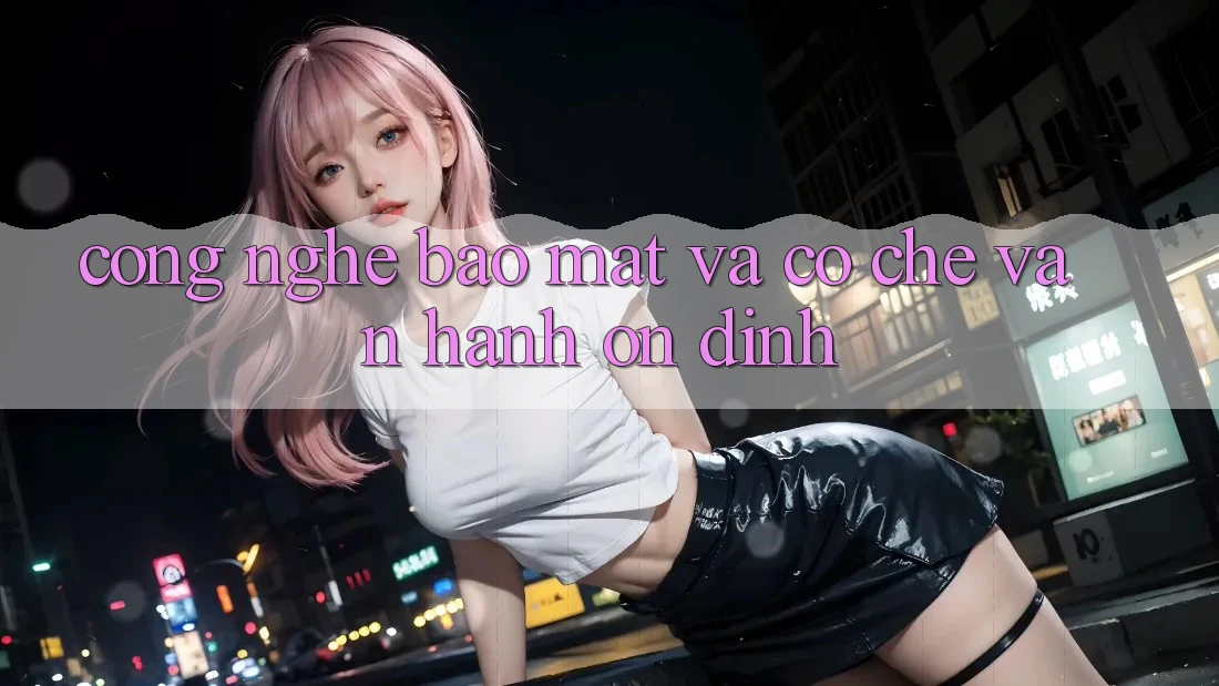 Công Nghệ Bảo Mật Và Cơ Chế Vận Hành Ổn định