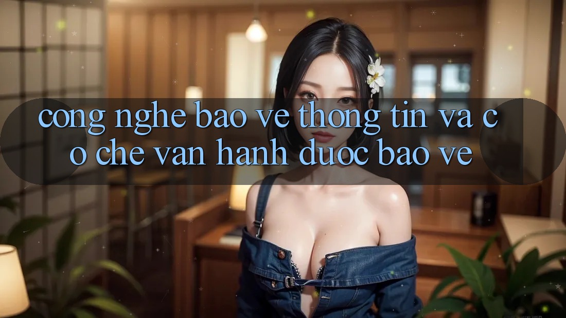 Công Nghệ Bảo vệ thông tin Và Cơ Chế Vận Hành Được bảo vệ