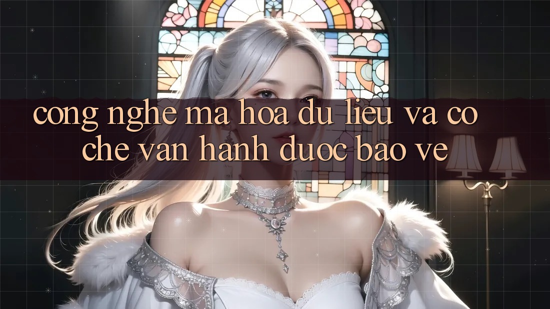 Công Nghệ Mã hóa dữ liệu Và Cơ Chế Vận Hành Được bảo vệ Công Nghệ Mã hóa dữ liệu Và Cơ Chế Vận Hành Được bảo vệ