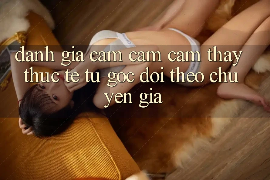 Đánh Giá Cảm cảm cảm thấy Thực Tế Từ Góc Dõi theo Chuyên Gia
