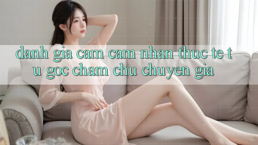 Đánh Giá Cảm cảm nhận Thực Tế Từ Góc Chăm chú Chuyên Gia Đánh Giá Cảm cảm nhận Thực Tế Từ Góc Chăm chú Chuyên Gia