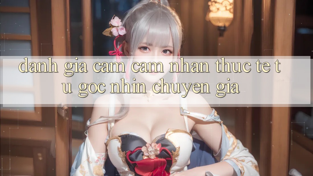Đánh Giá Cảm cảm nhận Thực Tế Từ Góc Nhìn Chuyên Gia