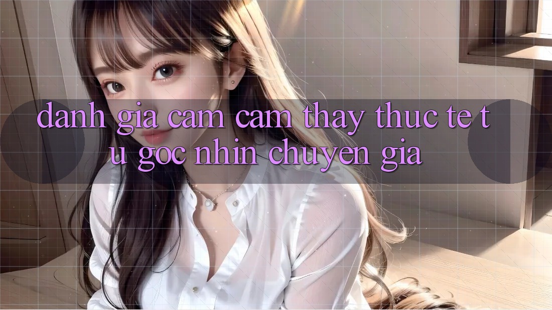 Đánh Giá Cảm cảm thấy Thực Tế Từ Góc Nhìn Chuyên Gia Đánh Giá Cảm cảm thấy Thực Tế Từ Góc Nhìn Chuyên Gia
