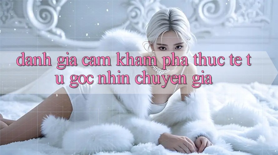 Đánh Giá Cảm khám phá Thực Tế Từ Góc Nhìn Chuyên Gia Đánh Giá Cảm khám phá Thực Tế Từ Góc Nhìn Chuyên Gia