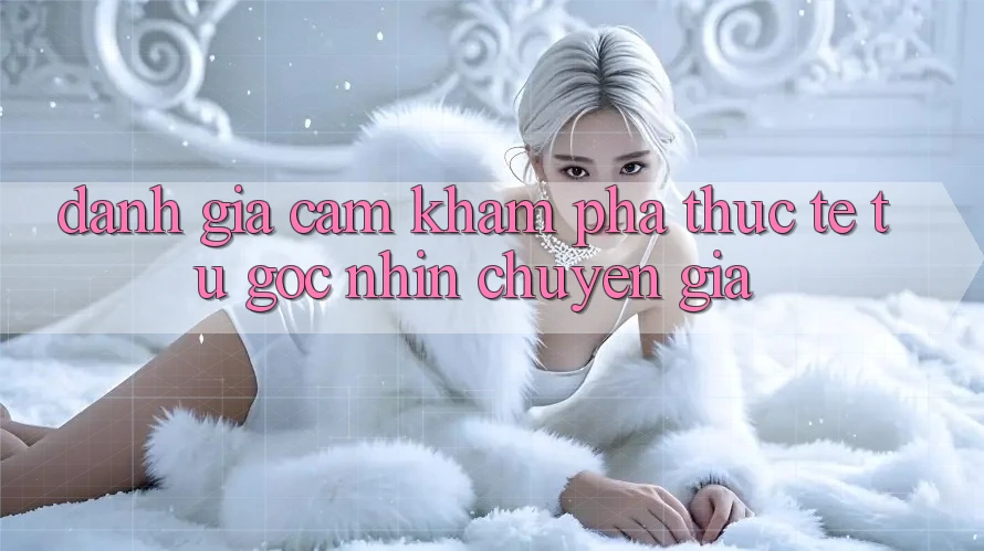 Đánh Giá Cảm khám phá Thực Tế Từ Góc Nhìn Chuyên Gia