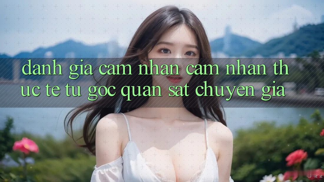 Đánh Giá Cảm nhận cảm nhận Thực Tế Từ Góc Quan sát Chuyên Gia Đánh Giá Cảm nhận cảm nhận Thực Tế Từ Góc Quan sát Chuyên Gia
