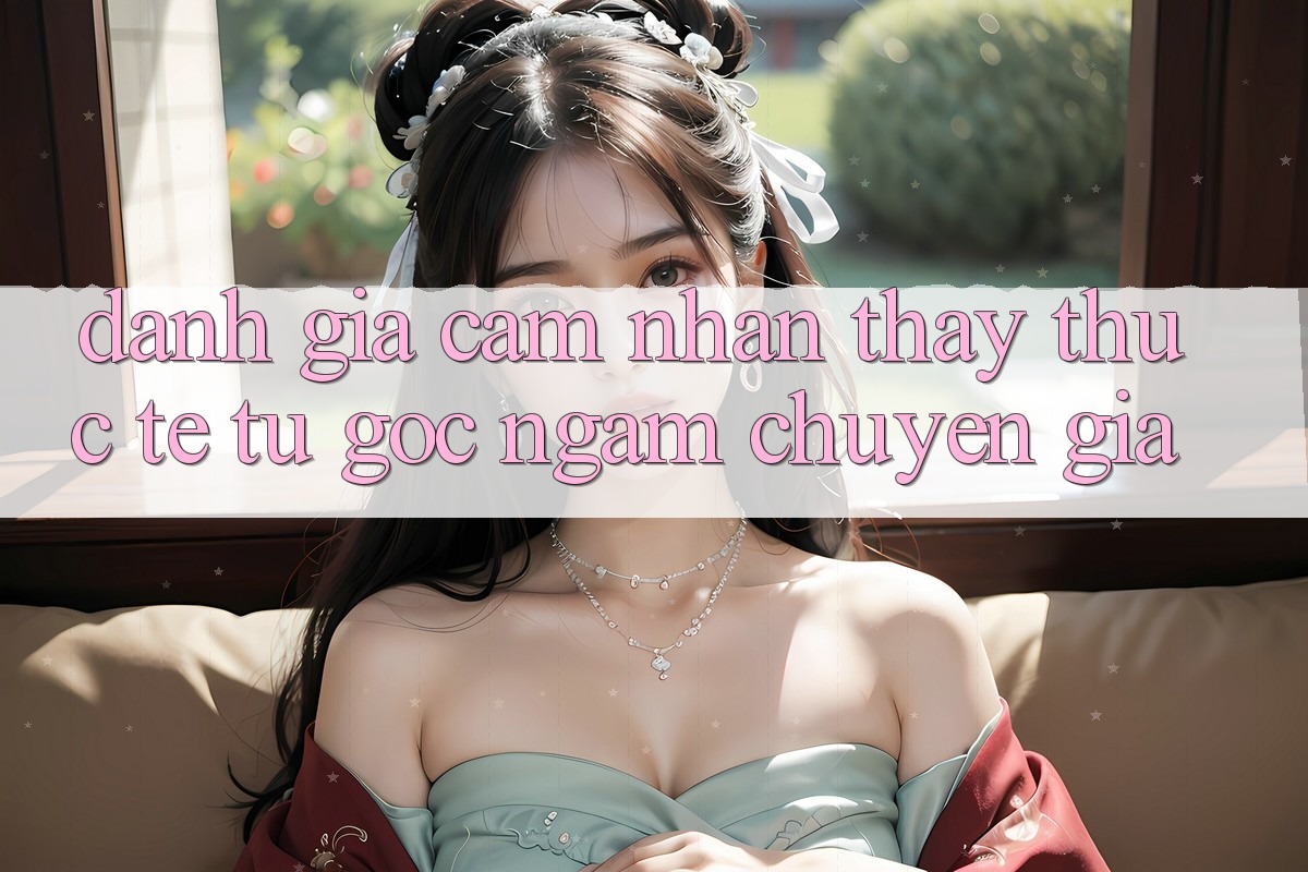 Đánh Giá Cảm nhận thấy Thực Tế Từ Góc Ngắm Chuyên Gia