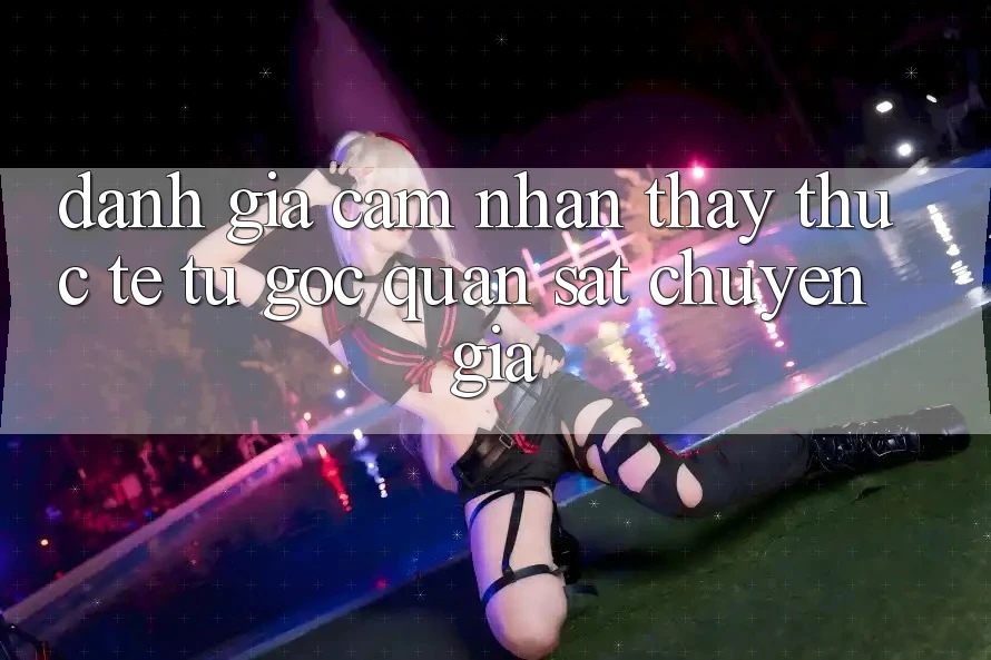 Đánh Giá Cảm nhận thấy Thực Tế Từ Góc Quan sát Chuyên Gia Đánh Giá Cảm nhận thấy Thực Tế Từ Góc Quan sát Chuyên Gia