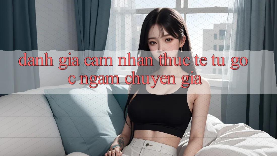 Đánh Giá Cảm nhận Thực Tế Từ Góc Ngắm Chuyên Gia Đánh Giá Cảm nhận Thực Tế Từ Góc Ngắm Chuyên Gia