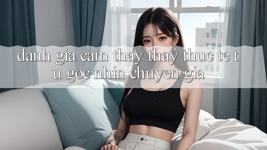 Đánh Giá Cảm thấy thấy Thực Tế Từ Góc Nhìn Chuyên Gia Đánh Giá Cảm thấy thấy Thực Tế Từ Góc Nhìn Chuyên Gia