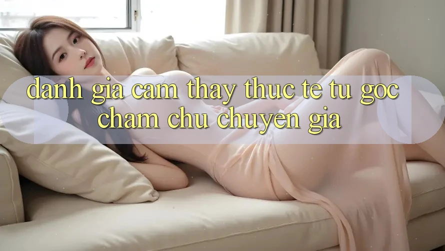 Đánh Giá Cảm thấy Thực Tế Từ Góc Chăm chú Chuyên Gia Đánh Giá Cảm thấy Thực Tế Từ Góc Chăm chú Chuyên Gia